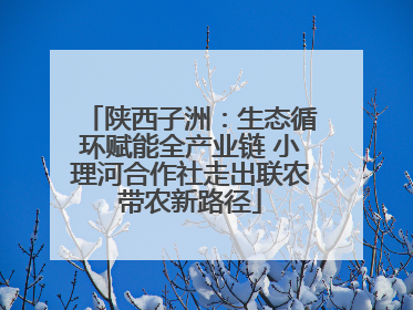 陕西子洲：生态循环赋能全产业链 小理河合作社走出联农带农新路径