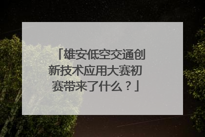 雄安低空交通创新技术应用大赛初赛带来了什么？