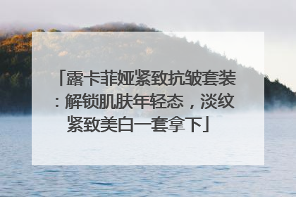 露卡菲娅紧致抗皱套装：解锁肌肤年轻态，淡纹紧致美白一套拿下