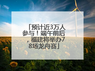 预计近3万人参与！端午前后，福建将举办78场龙舟赛