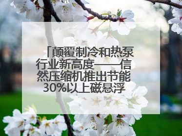 颠覆制冷和热泵行业新高度——信然压缩机推出节能30%以上磁悬浮中央空调和磁悬浮热泵