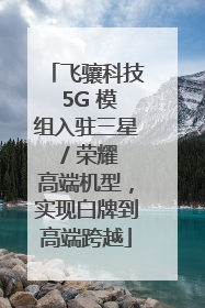 飞骧科技 5G 模组入驻三星 / 荣耀高端机型，实现白牌到高端跨越
