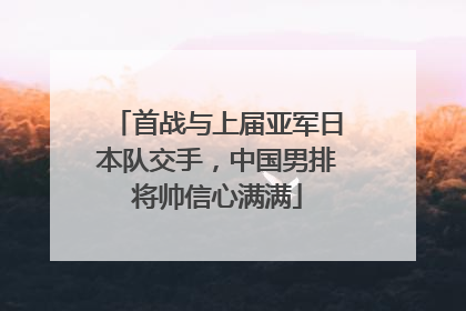 首战与上届亚军日本队交手，中国男排将帅信心满满
