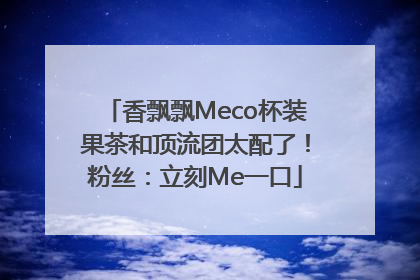 香飘飘Meco杯装果茶和顶流团太配了！粉丝：立刻Me一口