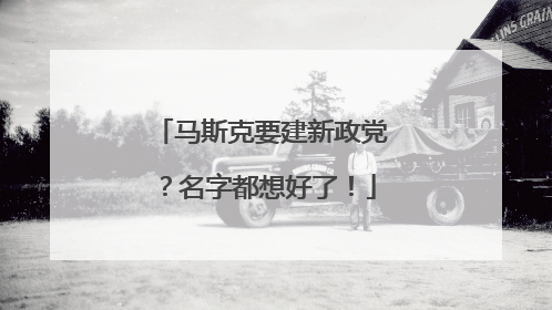 马斯克要建新政党？名字都想好了！