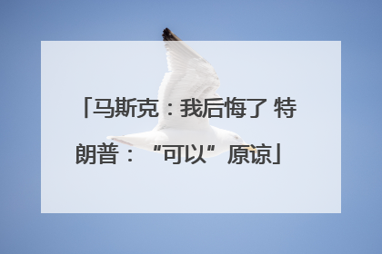 马斯克：我后悔了 特朗普：“可以”原谅