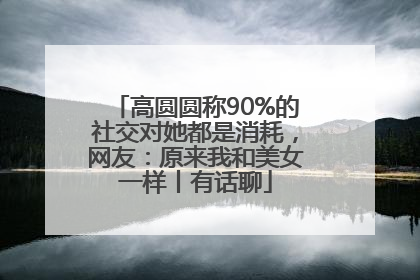 高圆圆称90%的社交对她都是消耗，网友：原来我和美女一样丨有话聊