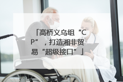 高桥义乌组“CP”，打造湘非贸易“超级接口”