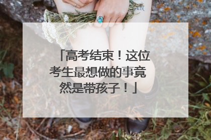高考结束！这位考生最想做的事竟然是带孩子！