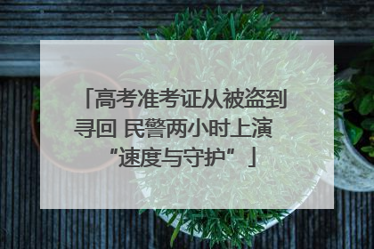 高考准考证从被盗到寻回 民警两小时上演 “速度与守护”