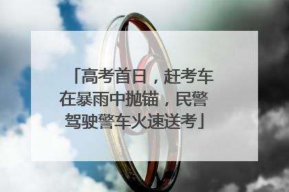 高考首日，赶考车在暴雨中抛锚，民警驾驶警车火速送考
