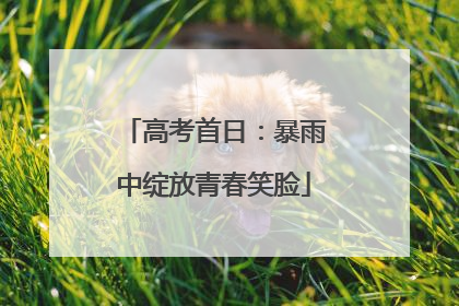 高考首日：暴雨中绽放青春笑脸