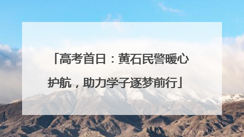 高考首日：黄石民警暖心护航，助力学子逐梦前行