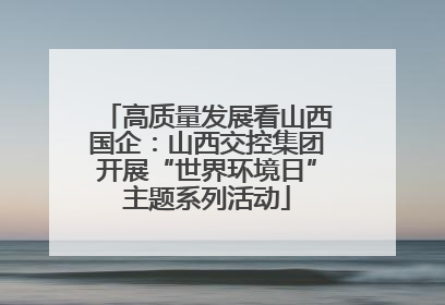 高质量发展看山西国企：山西交控集团开展“世界环境日”主题系列活动