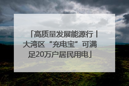 高质量发展能源行丨大湾区“充电宝”可满足20万户居民用电