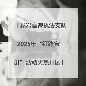 龙岩高速执法支队2025年“红路宣讲”活动火热开展