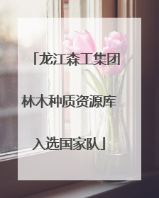 龙江森工集团林木种质资源库入选国家队