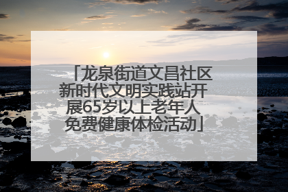 龙泉街道文昌社区新时代文明实践站开展65岁以上老年人免费健康体检活动