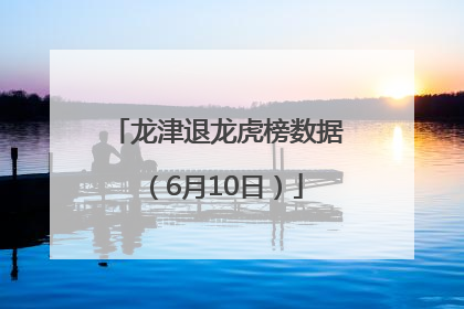 龙津退龙虎榜数据（6月10日）