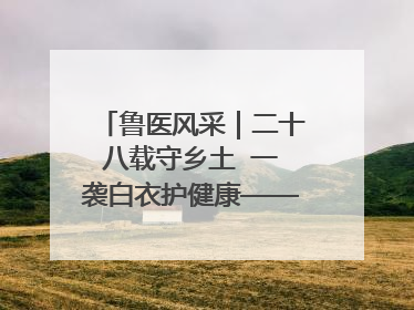 鲁医风采｜二十八载守乡土  一袭白衣护健康——记泰安市岱岳区满庄镇卫生院院长、主任医师张宝喜