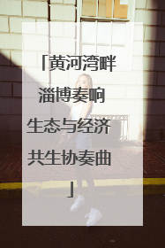 黄河湾畔 淄博奏响生态与经济共生协奏曲