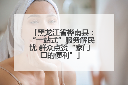 黑龙江省桦南县：“一站式”服务解民忧 群众点赞“家门口的便利”