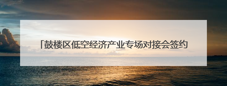 鼓楼区低空经济产业专场对接会签约18个项目——建圈强链 比翼齐飞