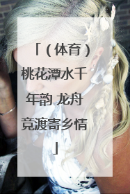 （体育）桃花潭水千年韵 龙舟竞渡寄乡情