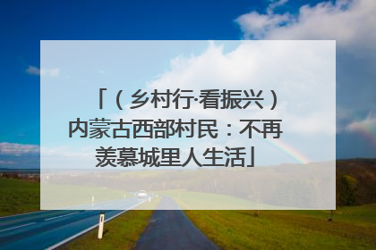 （乡村行·看振兴）内蒙古西部村民：不再羡慕城里人生活