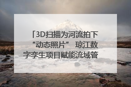 3D扫描为河流拍下“动态照片” 琼江数字孪生项目赋能流域管理｜新闻发布最前线