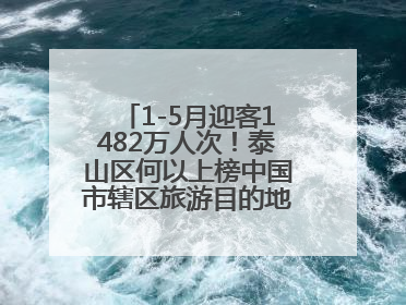 1-5月迎客1482万人次！泰山区何以上榜中国市辖区旅游目的地TOP50？