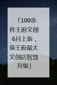 100余件王府文创6月上新，恭王府最大文创店智慧升级