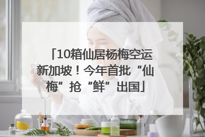 10箱仙居杨梅空运新加坡！今年首批“仙梅”抢“鲜”出国