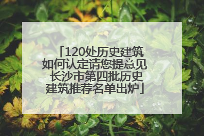 120处历史建筑如何认定请您提意见 长沙市第四批历史建筑推荐名单出炉
