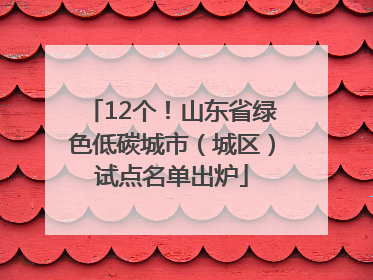 12个！山东省绿色低碳城市（城区）试点名单出炉