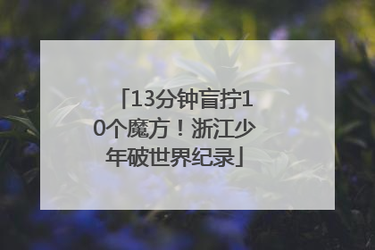 13分钟盲拧10个魔方！浙江少年破世界纪录