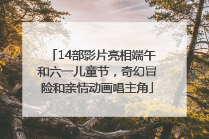 14部影片亮相端午和六一儿童节，奇幻冒险和亲情动画唱主角