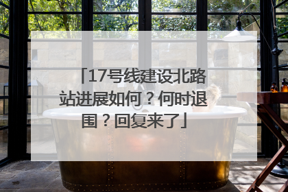 17号线建设北路站进展如何？何时退围？回复来了