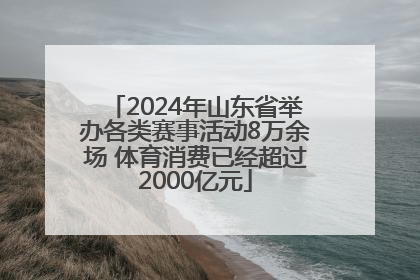 2024年山东省举办各类赛事活动8万余场 体育消费已经超过2000亿元
