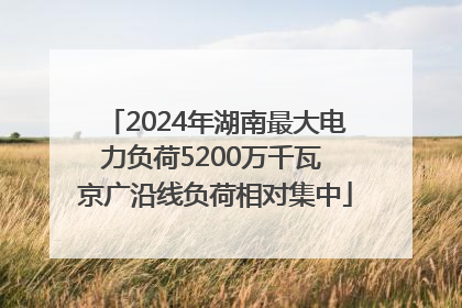 2024年湖南最大电力负荷5200万千瓦 京广沿线负荷相对集中