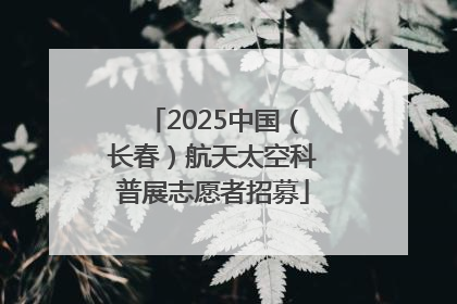 2025中国（长春）航天太空科普展志愿者招募
