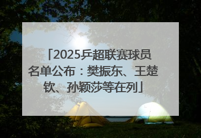 2025乒超联赛球员名单公布：樊振东、王楚钦、孙颖莎等在列