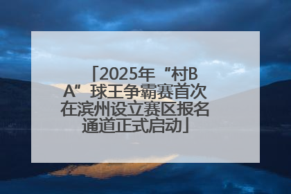 2025年“村BA”球王争霸赛首次在滨州设立赛区报名通道正式启动