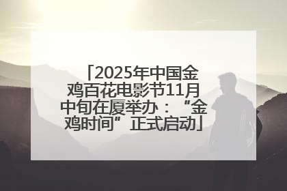 2025年中国金鸡百花电影节11月中旬在厦举办：“金鸡时间”正式启动