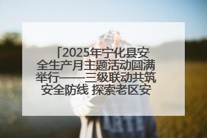2025年宁化县安全生产月主题活动圆满举行——三级联动共筑安全防线 探索老区安全发展新路径