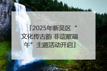 2025年新吴区“文化传古韵 非遗耀端午”主题活动开启