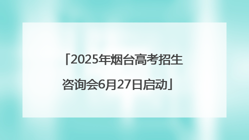 2025年烟台高考招生咨询会6月27日启动