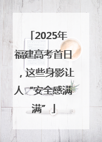 2025年福建高考首日，这些身影让人“安全感满满”