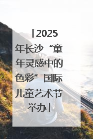 2025年长沙“童年灵感中的色彩”国际儿童艺术节举办