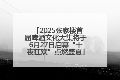 2025张家楼首届啤酒文化大集将于6月27日启幕“十夜狂欢”点燃盛夏
